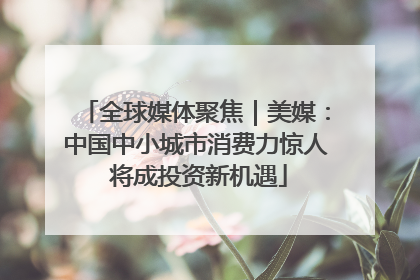 全球媒体聚焦｜美媒：中国中小城市消费力惊人 将成投资新机遇