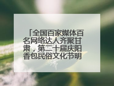 全国百家媒体百名网络达人齐聚甘肃，第二十届庆阳香包民俗文化节明日启幕→