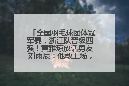 全国羽毛球团体冠军赛，浙江队晋级四强！黄雅琼放话男友刘雨辰：他敢上场，我一个劲遛他