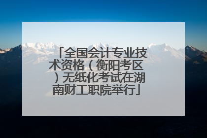 全国会计专业技术资格（衡阳考区）无纸化考试在湖南财工职院举行