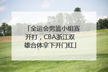全运会男篮小组赛开打，CBA浙江双雄合体拿下开门红