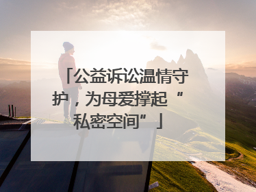 公益诉讼温情守护，为母爱撑起“私密空间”