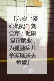 六安“爱心妈妈”刘会芹：促康复帮就业，为孤独症儿童家庭送去希望