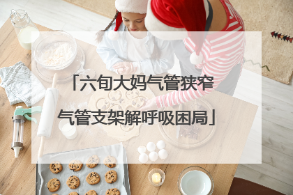 六旬大妈气管狭窄 气管支架解呼吸困局