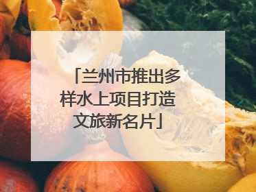 兰州市推出多样水上项目打造文旅新名片