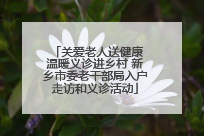 关爱老人送健康 温暖义诊进乡村 新乡市委老干部局入户走访和义诊活动
