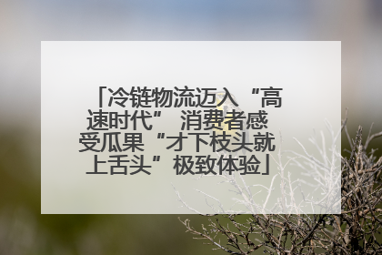 冷链物流迈入“高速时代” 消费者感受瓜果“才下枝头就上舌头”极致体验