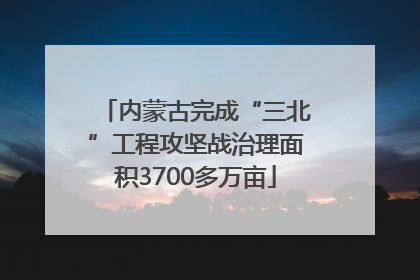 内蒙古完成“三北”工程攻坚战治理面积3700多万亩