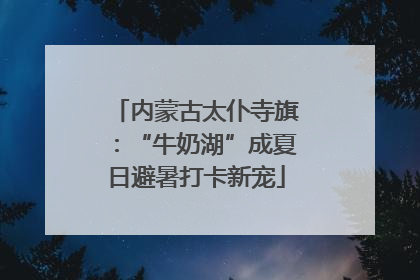 内蒙古太仆寺旗：“牛奶湖”成夏日避暑打卡新宠