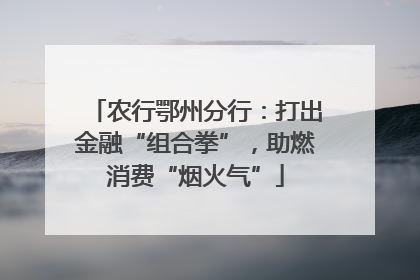 农行鄂州分行：打出金融“组合拳”，助燃消费“烟火气”