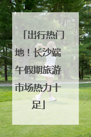 出行热门地！长沙端午假期旅游市场热力十足