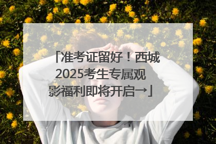准考证留好！西城2025考生专属观影福利即将开启→