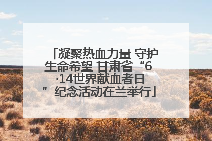 凝聚热血力量 守护生命希望 甘肃省“6 ·14世界献血者日”纪念活动在兰举行