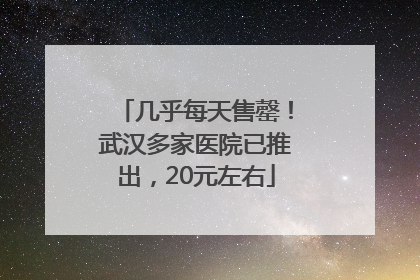 几乎每天售罄！武汉多家医院已推出，20元左右