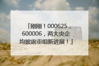 刚刚！000625，600006，两大央企均披露重组新进展！