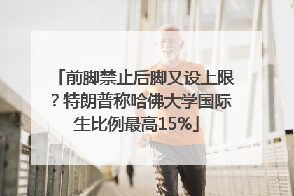 前脚禁止后脚又设上限？特朗普称哈佛大学国际生比例最高15%