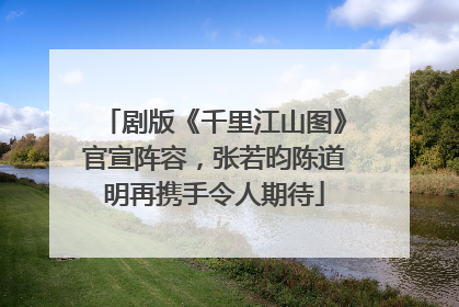 剧版《千里江山图》官宣阵容，张若昀陈道明再携手令人期待