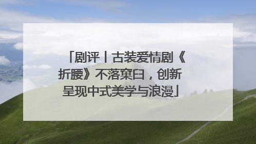 剧评丨古装爱情剧《折腰》不落窠臼，创新呈现中式美学与浪漫