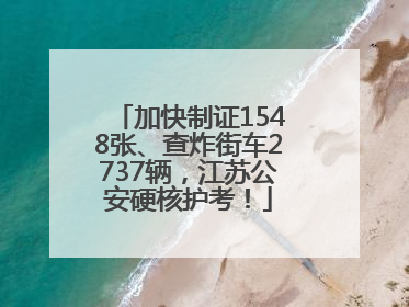 加快制证1548张、查炸街车2737辆，江苏公安硬核护考！