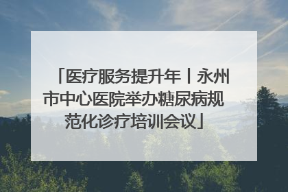 医疗服务提升年丨永州市中心医院举办糖尿病规范化诊疗培训会议