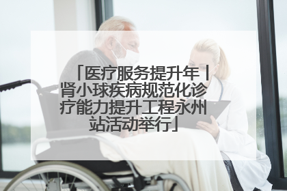 医疗服务提升年丨肾小球疾病规范化诊疗能力提升工程永州站活动举行