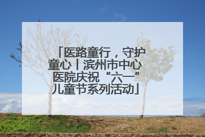 医路童行，守护童心丨滨州市中心医院庆祝“六一”儿童节系列活动