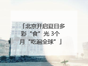 北京开启夏日多彩“食”光 3个月“吃遍全球”