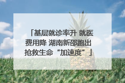 基层就诊率升 就医费用降 湖南新邵跑出抢救生命“加速度”