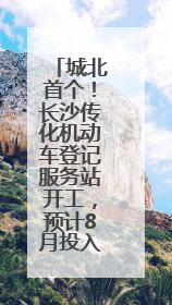 城北首个！长沙传化机动车登记服务站开工，预计8月投入运营