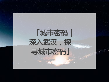 城市密码｜深入武汉，探寻城市密码