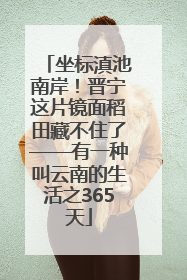 坐标滇池南岸！晋宁这片镜面稻田藏不住了——有一种叫云南的生活之365天