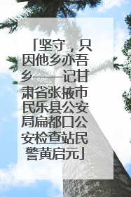 坚守，只因他乡亦吾乡——记甘肃省张掖市民乐县公安局扁都口公安检查站民警黄启元
