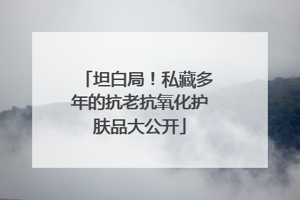 坦白局！私藏多年的抗老抗氧化护肤品大公开