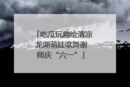 吃瓜玩趣绘清凉 龙湖萌娃歌舞谢师庆“六一”