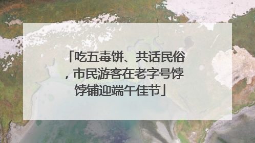 吃五毒饼、共话民俗，市民游客在老字号饽饽铺迎端午佳节