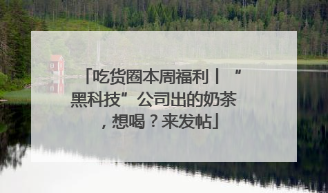 吃货圈本周福利丨“黑科技”公司出的奶茶，想喝？来发帖
