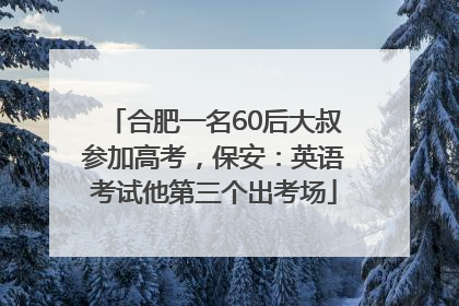合肥一名60后大叔参加高考，保安：英语考试他第三个出考场