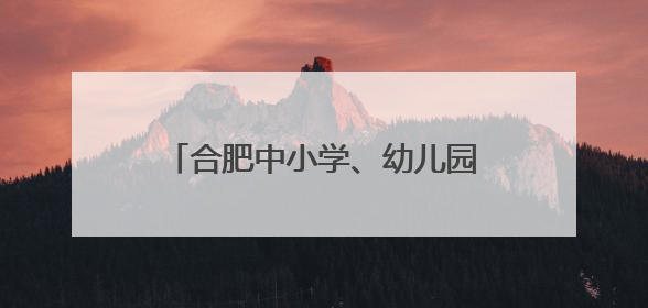 合肥中小学、幼儿园暑假时间，定了！