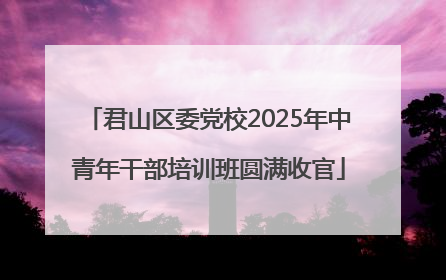 君山区委党校2025年中青年干部培训班圆满收官