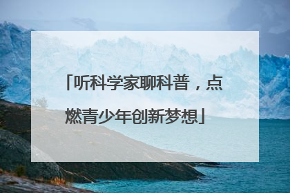听科学家聊科普，点燃青少年创新梦想