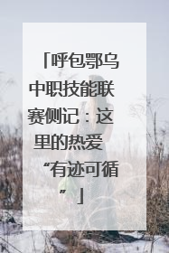呼包鄂乌中职技能联赛侧记：这里的热爱 “有迹可循”