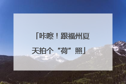 咔嚓！跟福州夏天拍个“荷”照