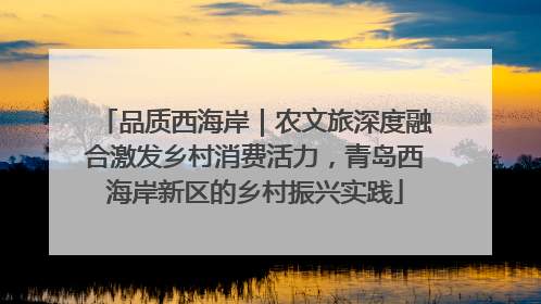 品质西海岸｜农文旅深度融合激发乡村消费活力，青岛西海岸新区的乡村振兴实践
