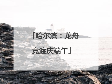 哈尔滨：龙舟竞渡庆端午