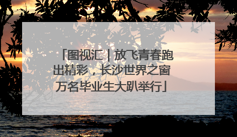 图视汇｜放飞青春跑出精彩，长沙世界之窗万名毕业生大趴举行