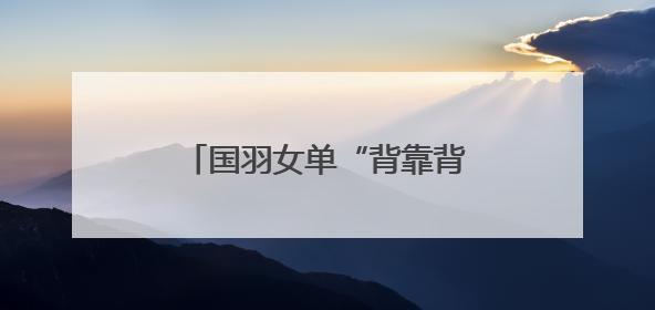 国羽女单“背靠背”提前锁定金牌