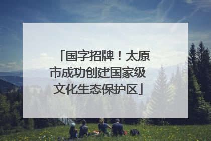 国字招牌！太原市成功创建国家级文化生态保护区