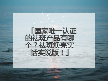 国家唯一认证的祛斑产品有哪个？祛斑焕亮实话实说版！