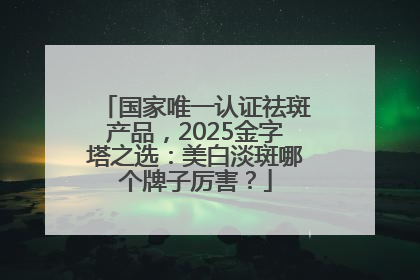 国家唯一认证祛斑产品，2025金字塔之选：美白淡斑哪个牌子厉害？