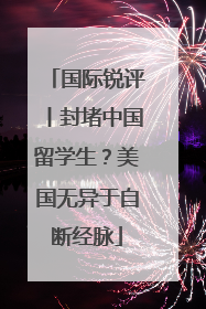 国际锐评丨封堵中国留学生？美国无异于自断经脉